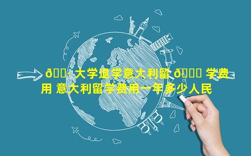 🌷 大学退学意大利留 🐈 学费用 意大利留学费用一年多少人民币高中升大学